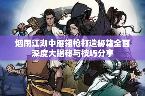 烟雨江湖中雁翎枪打造秘籍全面深度大揭秘与技巧分享