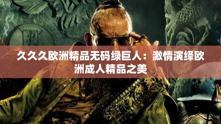 久久久欧洲精品无码绿巨人：激情演绎欧洲成人精品之美