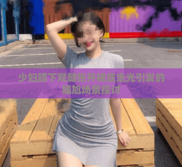 少妇蹲下双腿张开裙底走光引发的尴尬场景探讨