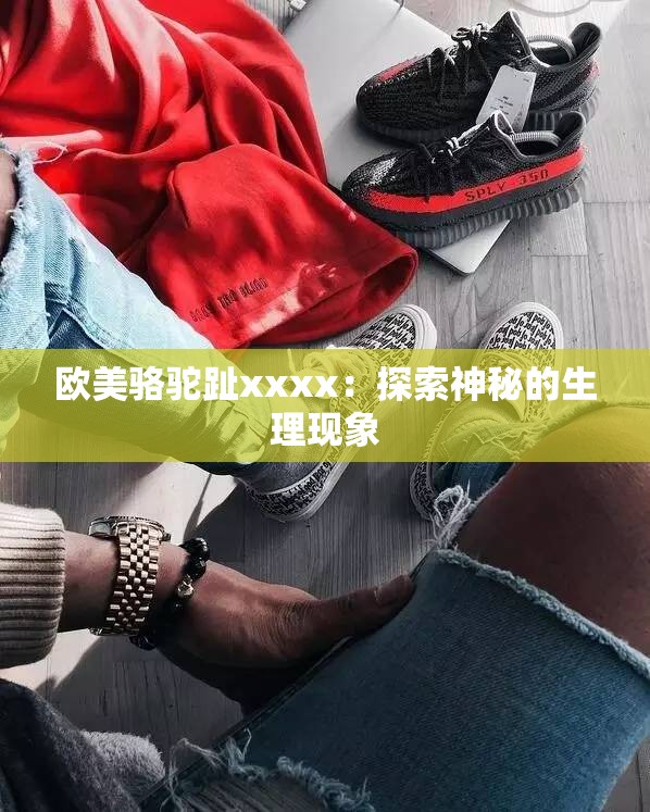 欧美骆驼趾xxxx：探索神秘的生理现象