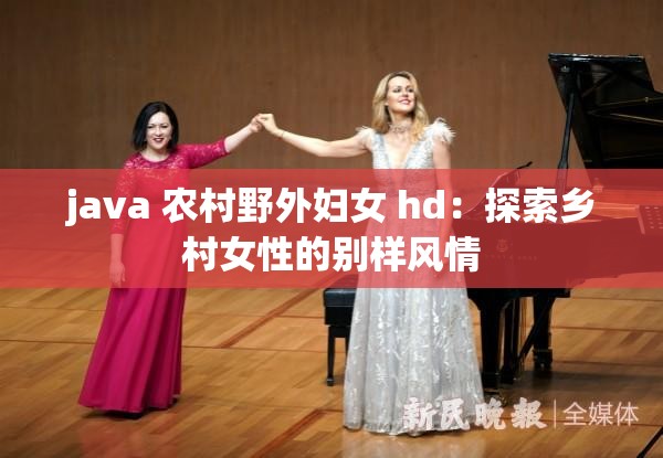 java 农村野外妇女 hd：探索乡村女性的别样风情