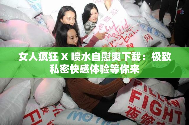女人疯狂 X 喷水自慰爽下载：极致私密快感体验等你来