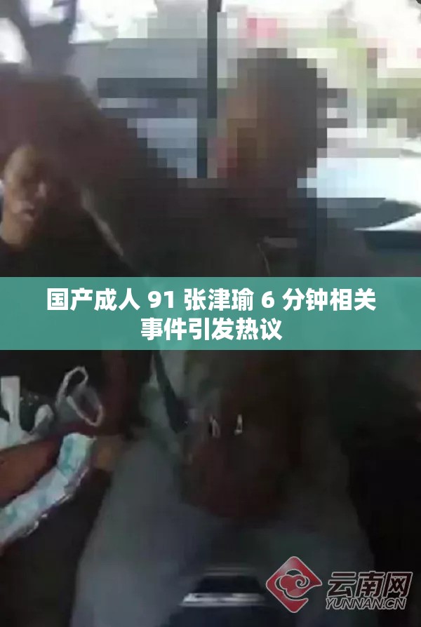 国产成人 91 张津瑜 6 分钟相关事件引发热议