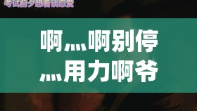 啊灬啊别停灬用力啊爷男男激情演绎的震撼故事