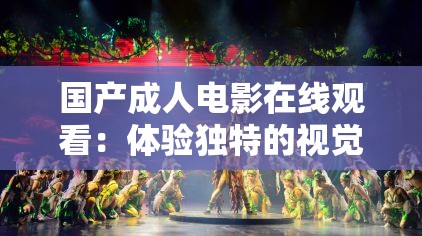 国产成人电影在线观看：体验独特的视觉盛宴