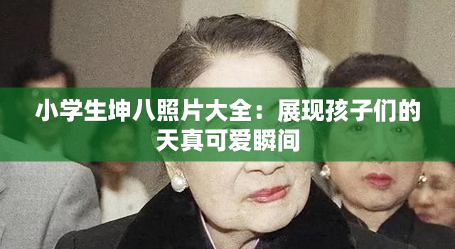 小学生坤八照片大全：展现孩子们的天真可爱瞬间