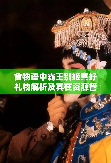 食物语中霸王别姬喜好礼物解析及其在资源管理中的重要性及高效利用策略