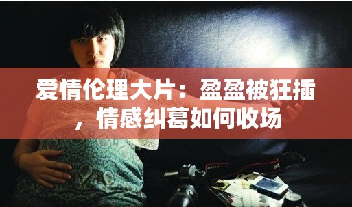 爱情伦理大片：盈盈被狂插，情感纠葛如何收场