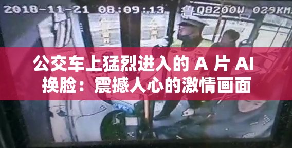公交车上猛烈进入的 A 片 AI 换脸：震撼人心的激情画面