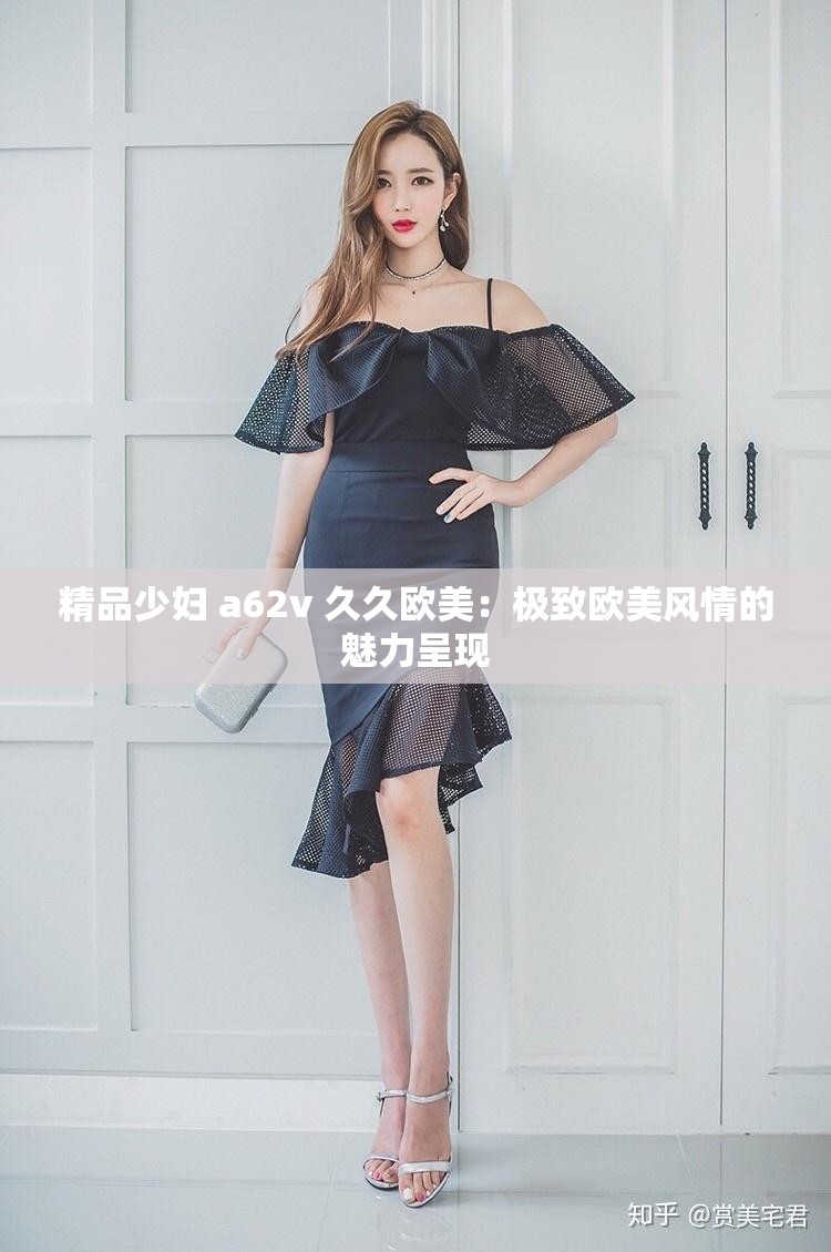 精品少妇 a62v 久久欧美：极致欧美风情的魅力呈现