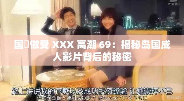 国戸做受 XXX 高潮 69：揭秘岛国成人影片背后的秘密
