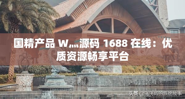 国精产品 W灬源码 1688 在线：优质资源畅享平台