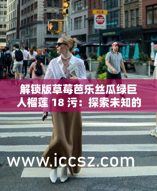 解锁版草莓芭乐丝瓜绿巨人榴莲 18 污：探索未知的成人世界