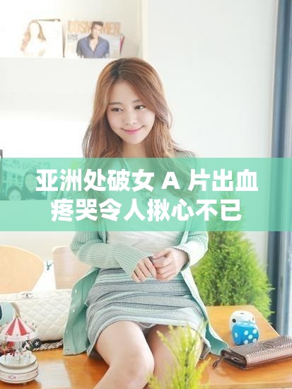 亚洲处破女 A 片出血疼哭令人揪心不已