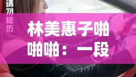 林美惠子啪啪啪：一段令人脸红心跳的故事