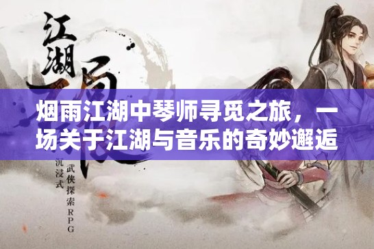 烟雨江湖中琴师寻觅之旅，一场关于江湖与音乐的奇妙邂逅