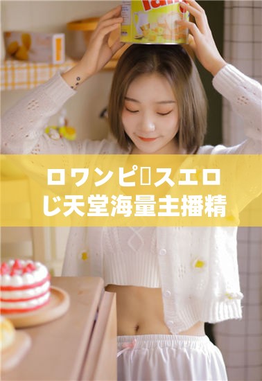 ロワンピースエロじ天堂海量主播精彩内容等你来探索