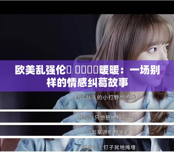 欧美乱强伦乂 乄乄乄乄暖暖：一场别样的情感纠葛故事