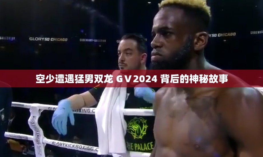 空少遭遇猛男双龙 GⅤ2024 背后的神秘故事