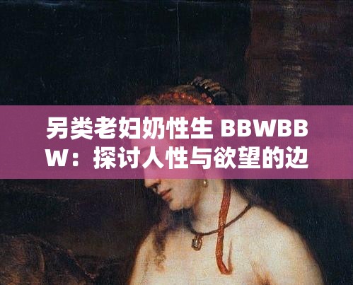 另类老妇奶性生 BBWBBW：探讨人性与欲望的边界