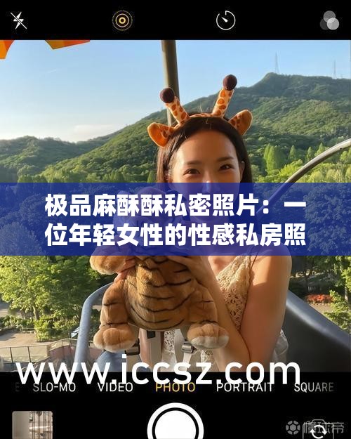 极品麻酥酥私密照片：一位年轻女性的性感私房照泄露