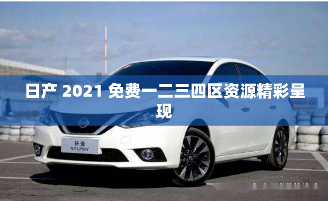 日产 2021 免费一二三四区资源精彩呈现