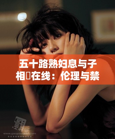 五十路熟妇息与子相姦在线：伦理与禁忌的挑战