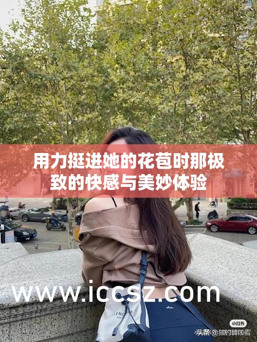 用力挺进她的花苞时那极致的快感与美妙体验