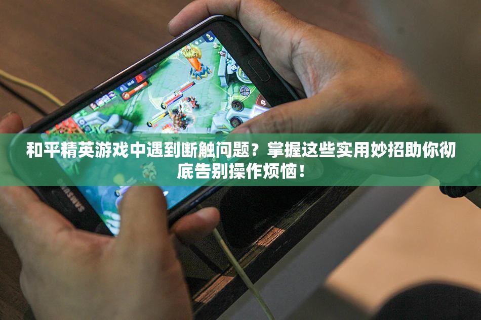 和平精英游戏中遇到断触问题？掌握这些实用妙招助你彻底告别操作烦恼！