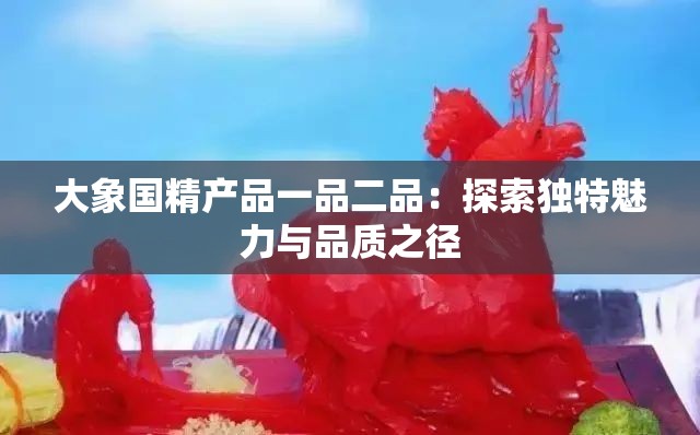 大象国精产品一品二品：探索独特魅力与品质之径