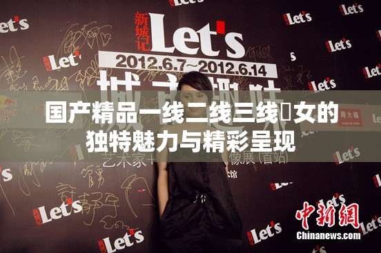 国产精品一线二线三线婬女的独特魅力与精彩呈现