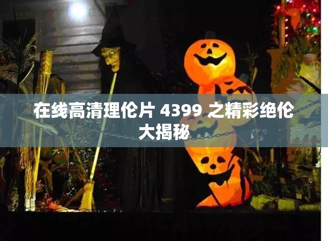 在线高清理伦片 4399 之精彩绝伦大揭秘