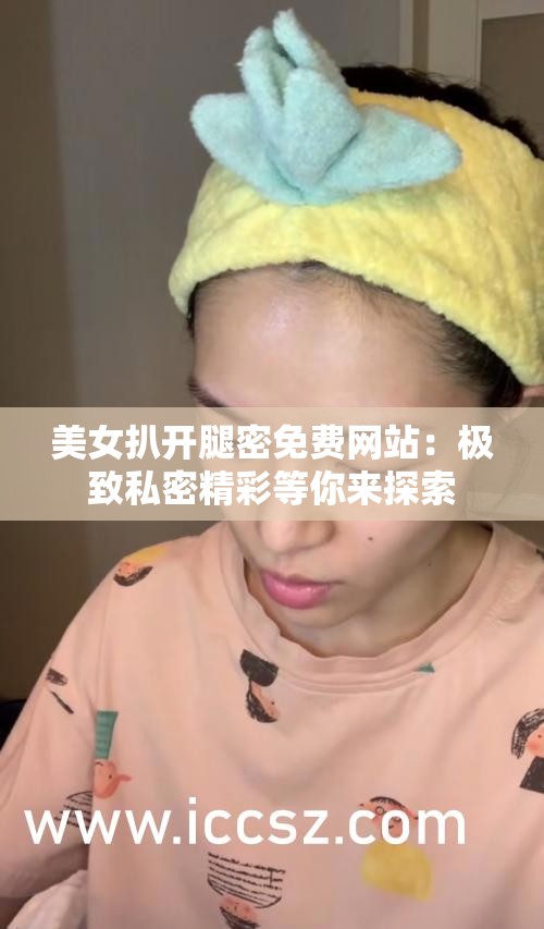 美女扒开腿密免费网站：极致私密精彩等你来探索