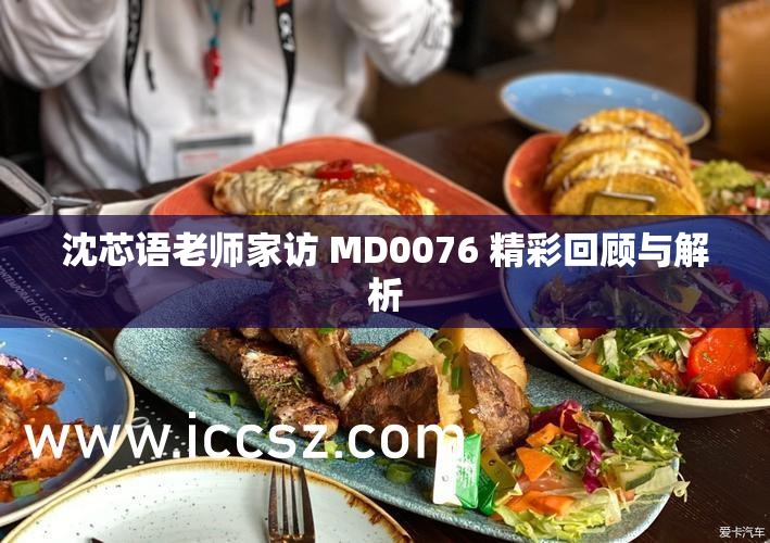 沈芯语老师家访 MD0076 精彩回顾与解析