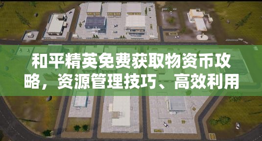 和平精英免费获取物资币攻略，资源管理技巧、高效利用策略及避免浪费方法
