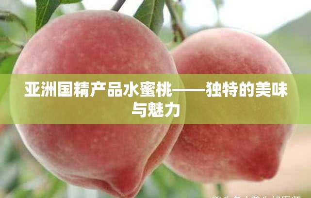 亚洲国精产品水蜜桃——独特的美味与魅力