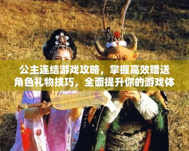 公主连结游戏攻略，掌握高效赠送角色礼物技巧，全面提升你的游戏体验