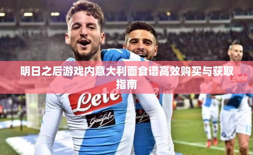 明日之后游戏内意大利面食谱高效购买与获取指南