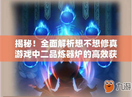 揭秘！全面解析想不想修真游戏中二品炼器炉的高效获取秘籍