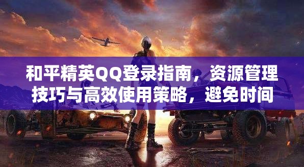 和平精英QQ登录指南，资源管理技巧与高效使用策略，避免时间与资源浪费