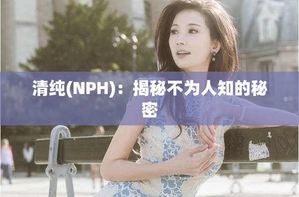 清纯(NPH)：揭秘不为人知的秘密