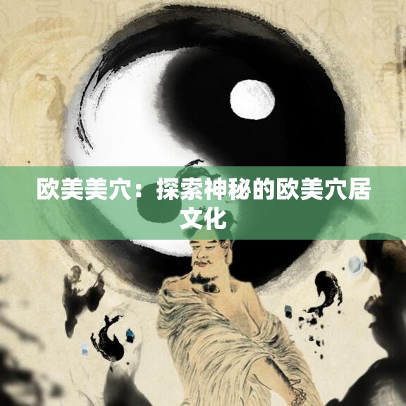 欧美美穴：探索神秘的欧美穴居文化