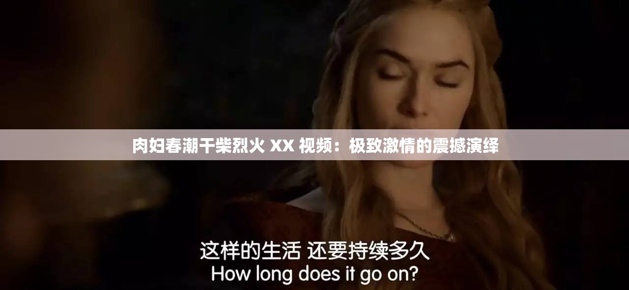 肉妇春潮干柴烈火 XX 视频：极致激情的震撼演绎