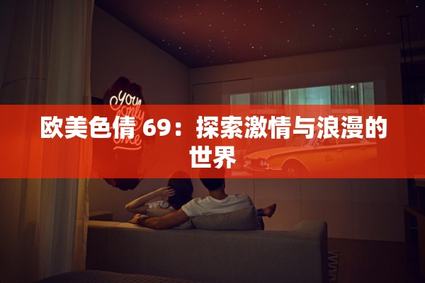 欧美色倩 69：探索激情与浪漫的世界