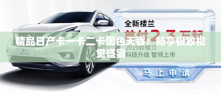 精品日产卡一卡二卡国色天香：畅享极致视觉盛宴