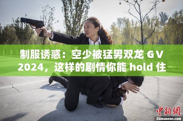 制服诱惑：空少被猛男双龙 GⅤ2024，这样的剧情你能 hold 住吗？
