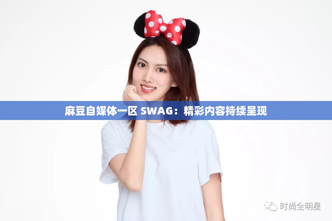 麻豆自媒体一区 SWAG：精彩内容持续呈现