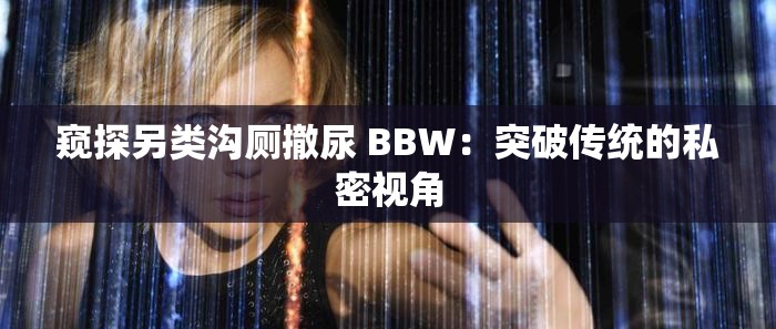 窥探另类沟厕撤尿 BBW：突破传统的私密视角