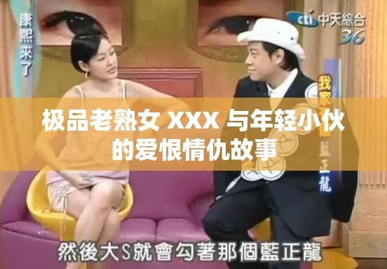 极品老熟女 XXX 与年轻小伙的爱恨情仇故事