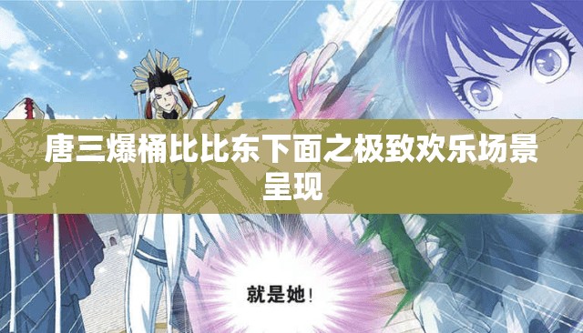 唐三爆桶比比东下面之极致欢乐场景呈现